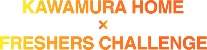 KAWAMURA HOME×FRESHERS CHALLENGE